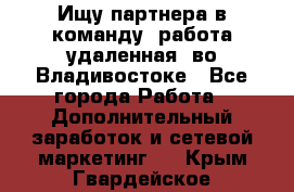 Ищу партнера в команду (работа удаленная) во Владивостоке - Все города Работа » Дополнительный заработок и сетевой маркетинг   . Крым,Гвардейское